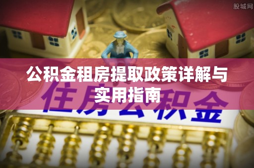 龙圩公积金租房提取政策详解与实用指南