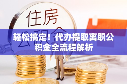 龙圩轻松搞定！代办提取离职公积金全流程解析
