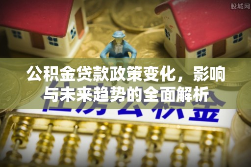 龙圩公积金贷款政策变化，影响与未来趋势的全面解析