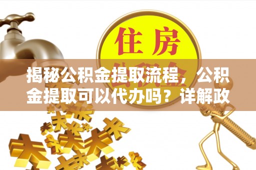 龙圩揭秘公积金提取流程，公积金提取可以代办吗？详解政策与实操技巧