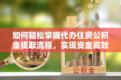 龙圩如何轻松掌握代办住房公积金提取流程，实现资金高效利用