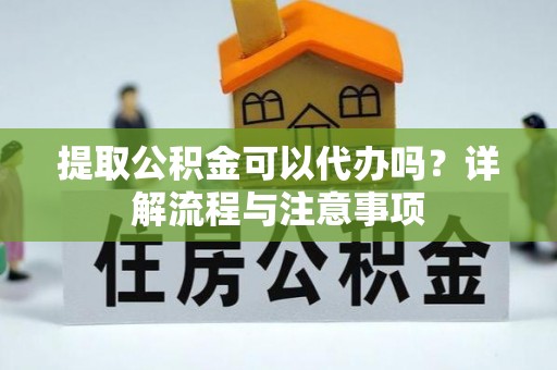 龙圩提取公积金可以代办吗？详解流程与注意事项