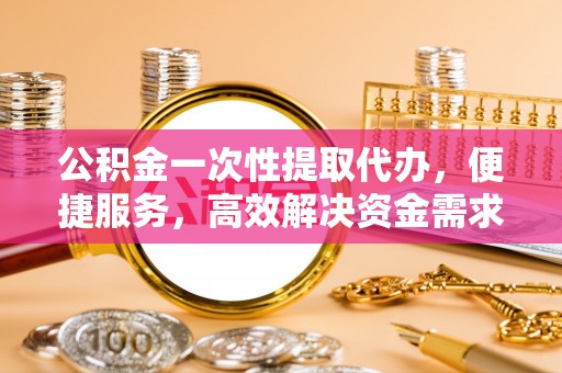 龙圩公积金一次性提取代办，便捷服务，高效解决资金需求