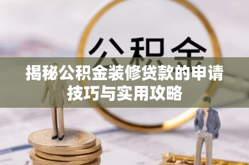 龙圩揭秘公积金装修贷款的申请技巧与实用攻略