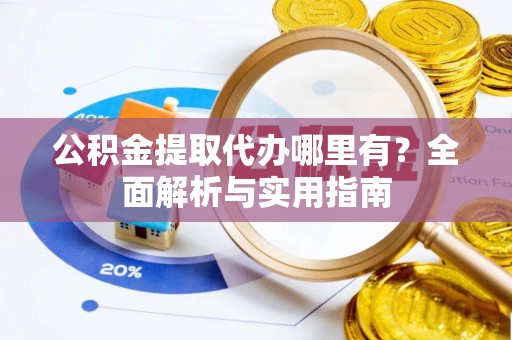龙圩公积金提取代办哪里有？全面解析与实用指南