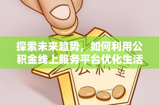 龙圩探索未来趋势，如何利用公积金线上服务平台优化生活