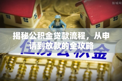 龙圩揭秘公积金贷款流程，从申请到放款的全攻略