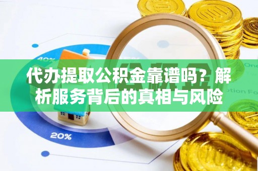 龙圩代办提取公积金靠谱吗？解析服务背后的真相与风险