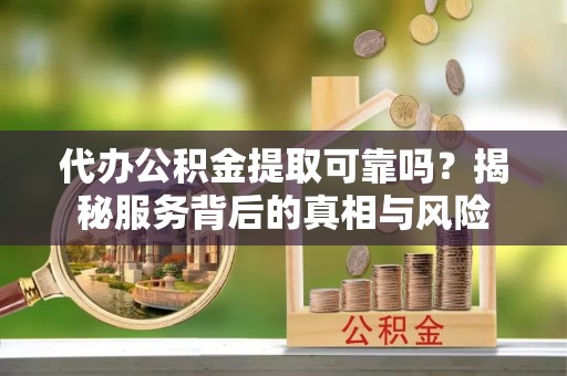 龙圩代办公积金提取可靠吗？揭秘服务背后的真相与风险