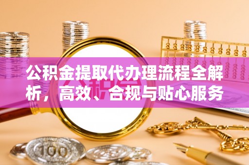 龙圩公积金提取代办理流程全解析，高效、合规与贴心服务