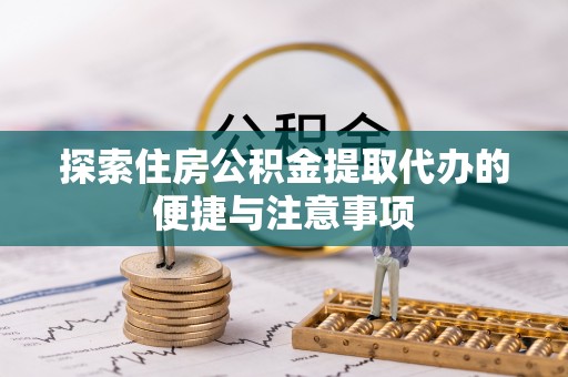 龙圩探索住房公积金提取代办的便捷与注意事项