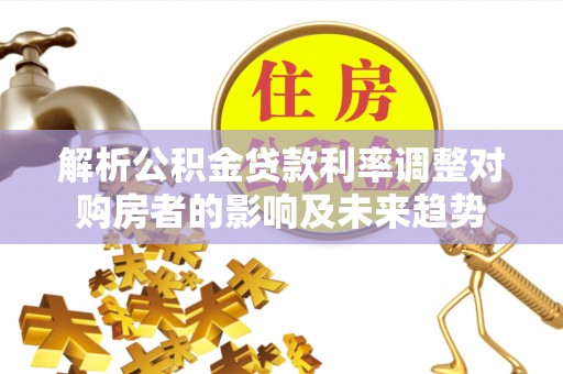 龙圩解析公积金贷款利率调整对购房者的影响及未来趋势