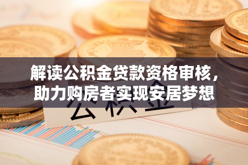 龙圩解读公积金贷款资格审核，助力购房者实现安居梦想
