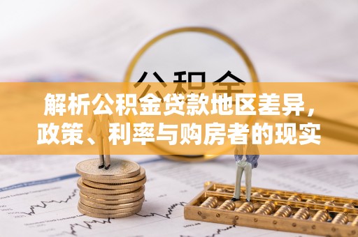龙圩解析公积金贷款地区差异，政策、利率与购房者的现实选择