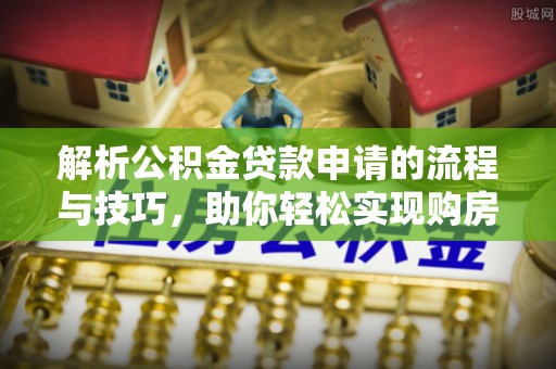 龙圩解析公积金贷款申请的流程与技巧，助你轻松实现购房梦想