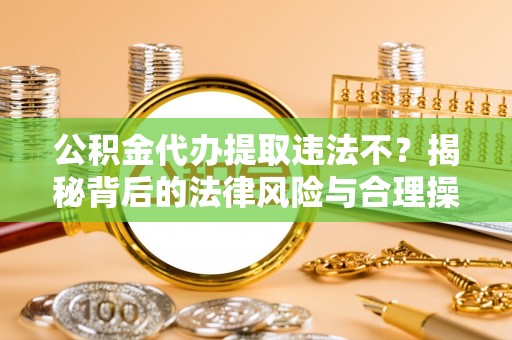 龙圩公积金代办提取违法不？揭秘背后的法律风险与合理操作