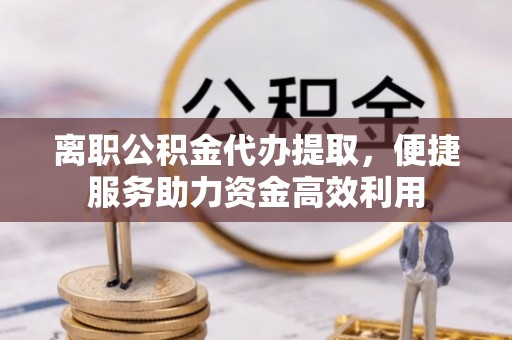 龙圩离职公积金代办提取，便捷服务助力资金高效利用