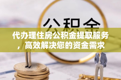 龙圩代办理住房公积金提取服务，高效解决您的资金需求