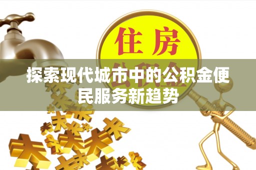 龙圩探索现代城市中的公积金便民服务新趋势