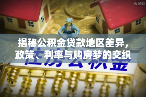 龙圩揭秘公积金贷款地区差异，政策、利率与购房梦的交织