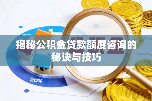 龙圩揭秘公积金贷款额度咨询的秘诀与技巧