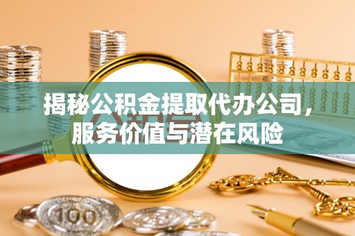 龙圩揭秘公积金提取代办公司，服务价值与潜在风险
