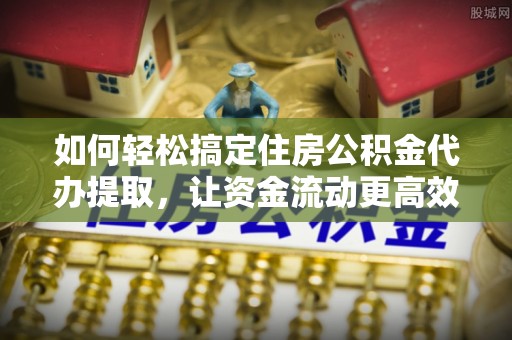 龙圩如何轻松搞定住房公积金代办提取，让资金流动更高效