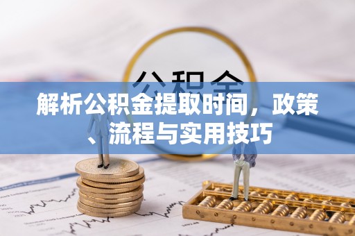 龙圩解析公积金提取时间，政策、流程与实用技巧