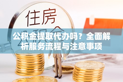 龙圩公积金提取代办吗？全面解析服务流程与注意事项