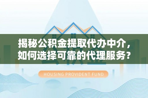 龙圩揭秘公积金提取代办中介，如何选择可靠的代理服务？
