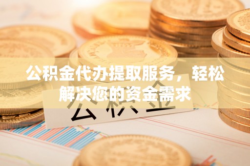 龙圩公积金代办提取服务，轻松解决您的资金需求