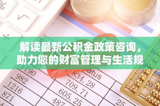 龙圩解读最新公积金政策咨询，助力您的财富管理与生活规划