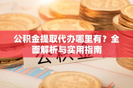 龙圩公积金提取代办哪里有？全面解析与实用指南