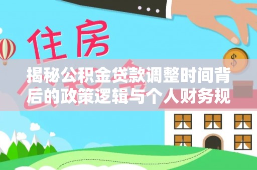 龙圩揭秘公积金贷款调整时间背后的政策逻辑与个人财务规划