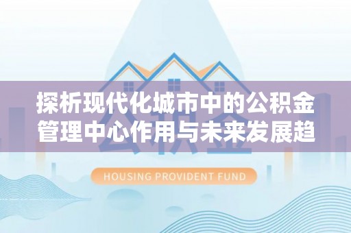 龙圩探析现代化城市中的公积金管理中心作用与未来发展趋势