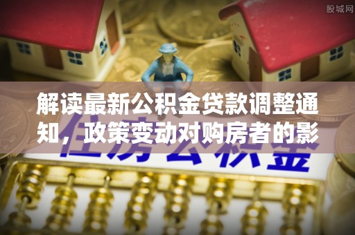 龙圩解读最新公积金贷款调整通知，政策变动对购房者的影响