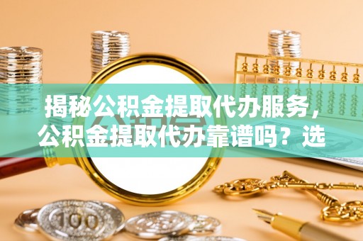 龙圩揭秘公积金提取代办服务，公积金提取代办靠谱吗？选择需谨慎