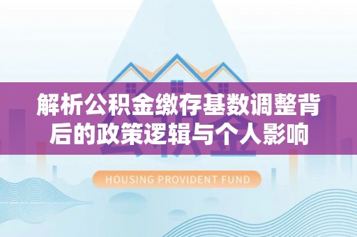 龙圩解析公积金缴存基数调整背后的政策逻辑与个人影响