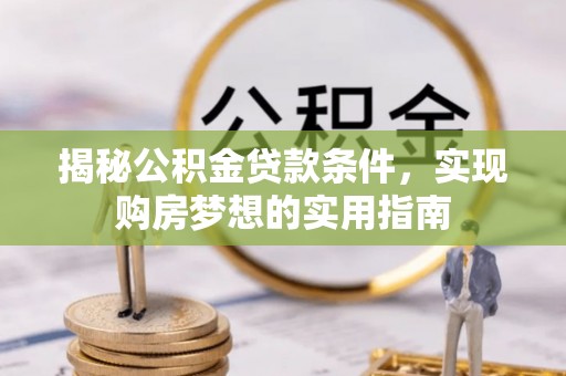 龙圩揭秘公积金贷款条件，实现购房梦想的实用指南