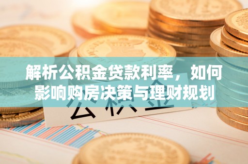 龙圩解析公积金贷款利率，如何影响购房决策与理财规划