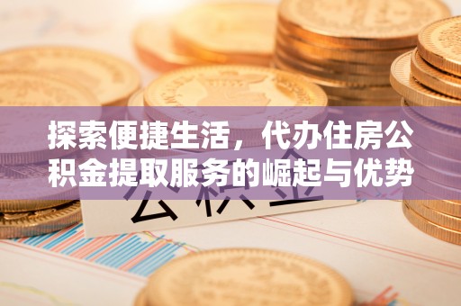 龙圩探索便捷生活，代办住房公积金提取服务的崛起与优势