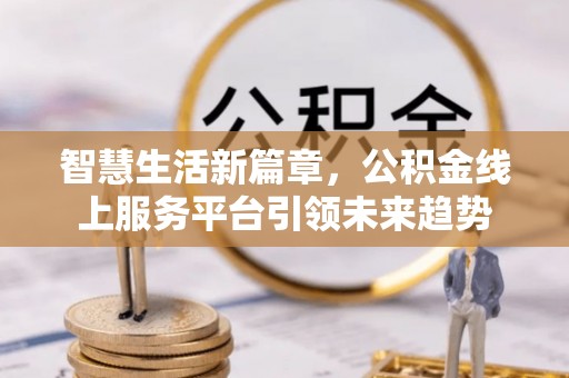 龙圩智慧生活新篇章，公积金线上服务平台引领未来趋势
