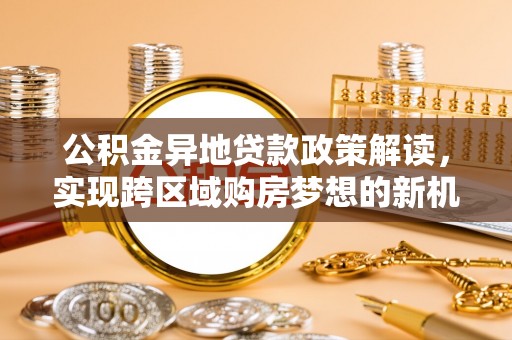 龙圩公积金异地贷款政策解读，实现跨区域购房梦想的新机遇