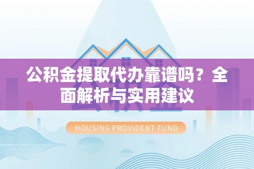 龙圩公积金提取代办靠谱吗？全面解析与实用建议