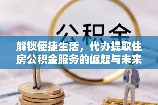 龙圩解锁便捷生活，代办提取住房公积金服务的崛起与未来