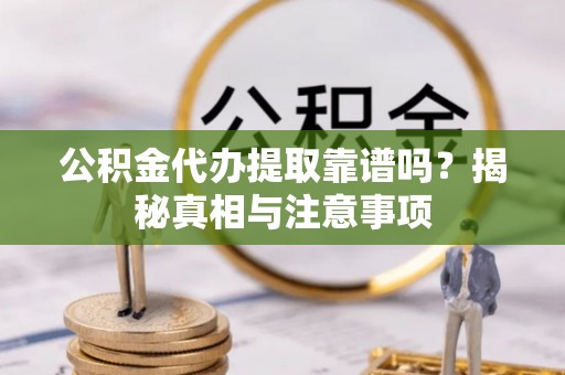 龙圩公积金代办提取靠谱吗？揭秘真相与注意事项