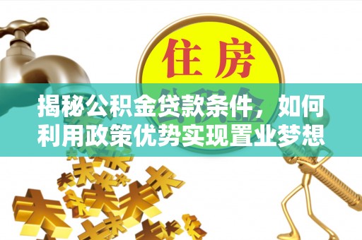 龙圩揭秘公积金贷款条件，如何利用政策优势实现置业梦想