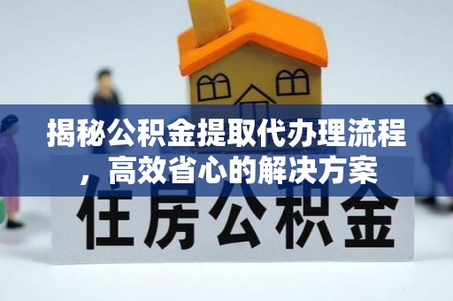 龙圩揭秘公积金提取代办理流程，高效省心的解决方案