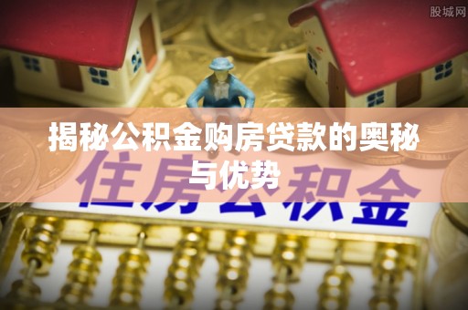 龙圩揭秘公积金购房贷款的奥秘与优势