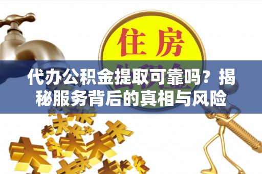 龙圩代办公积金提取可靠吗？揭秘服务背后的真相与风险